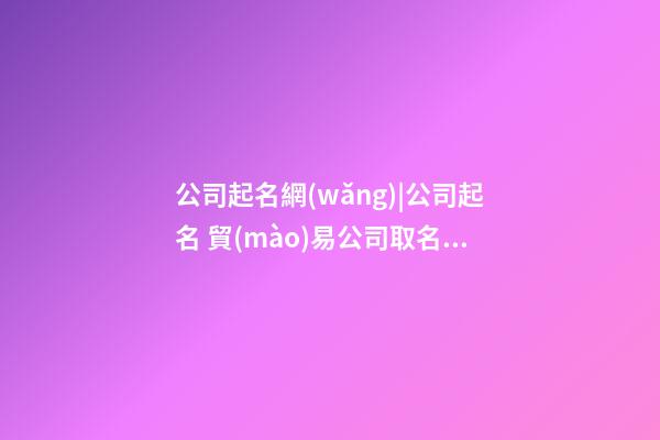 公司起名網(wǎng)|公司起名 貿(mào)易公司取名技巧大全-第1張-公司起名-玄機派